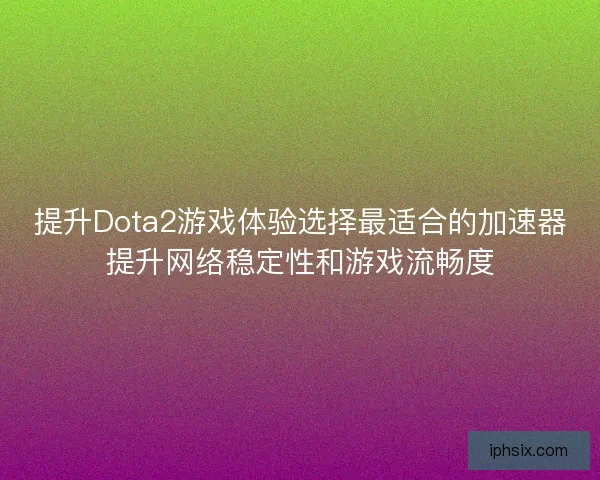 提升Dota2游戏体验选择最适合的加速器提升网络稳定性和游戏流畅度