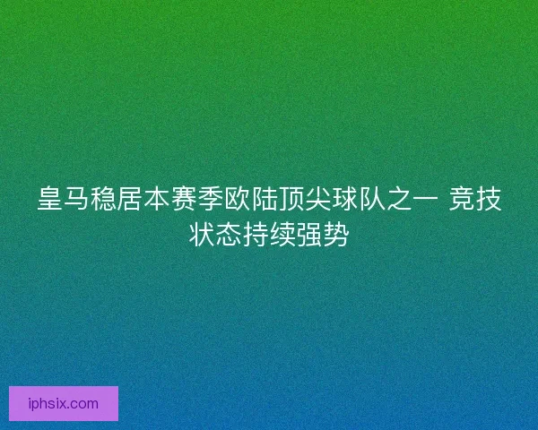 皇马稳居本赛季欧陆顶尖球队之一 竞技状态持续强势