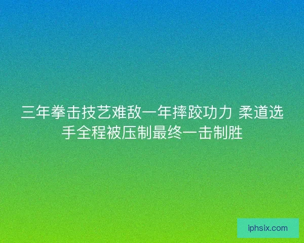 三年拳击技艺难敌一年摔跤功力 柔道选手全程被压制最终一击制胜