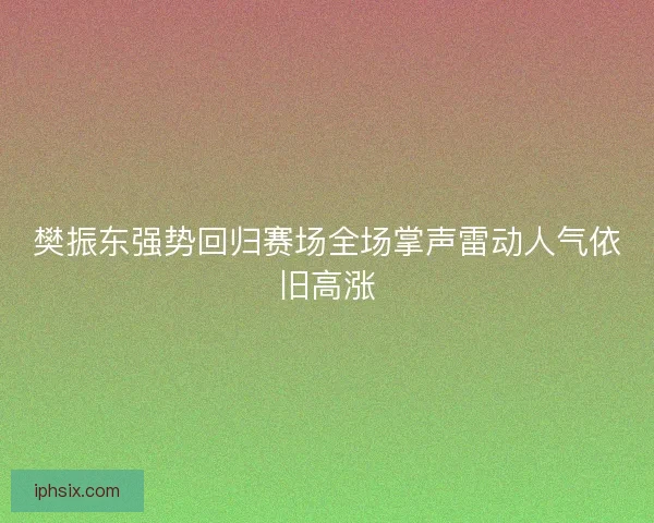 樊振东强势回归赛场全场掌声雷动人气依旧高涨 樊振东强势回归赛场全场掌声雷动人气依旧高涨