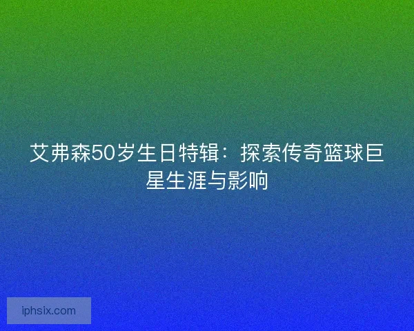 艾弗森50岁生日特辑：探索传奇篮球巨星生涯与影响