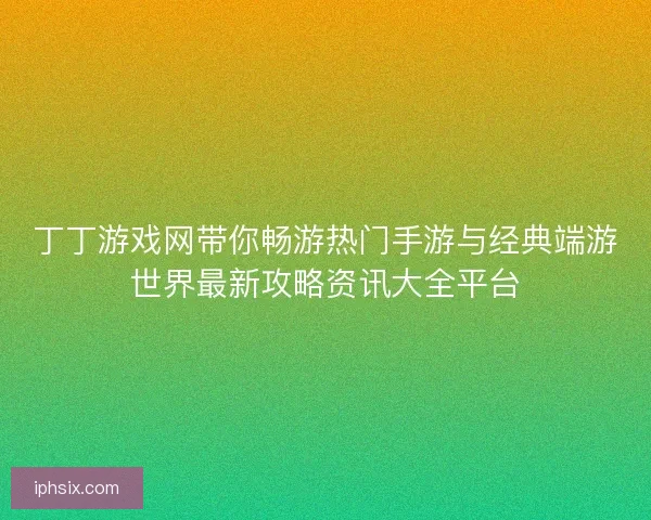 丁丁游戏网带你畅游热门手游与经典端游世界最新攻略资讯大全平台