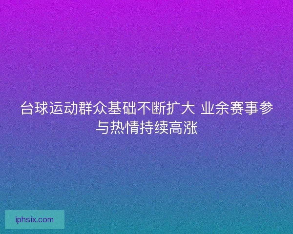 台球运动群众基础不断扩大 业余赛事参与热情持续高涨