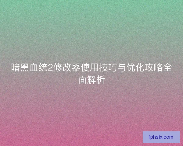暗黑血统2修改器使用技巧与优化攻略全面解析 暗黑血统2修改器使用技巧与优化攻略全面解析