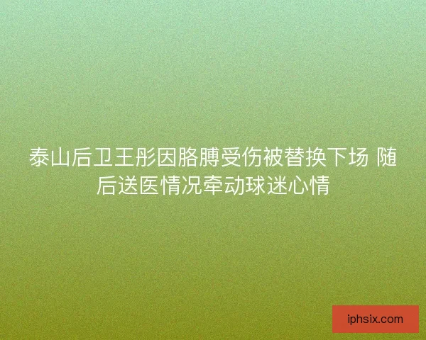 泰山后卫王彤因胳膊受伤被替换下场 随后送医情况牵动球迷心情 泰山后卫王彤因胳膊受伤被替换下场 随后送医情况牵动球迷心情