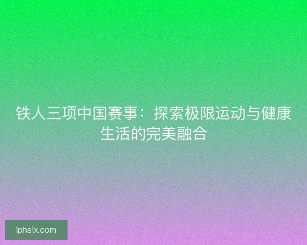 铁人三项中国赛事：探索极限运动与健康生活的完美融合