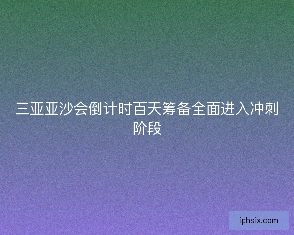 三亚亚沙会倒计时百天筹备全面进入冲刺阶段 三亚亚沙会倒计时百天筹备全面进入冲刺阶段