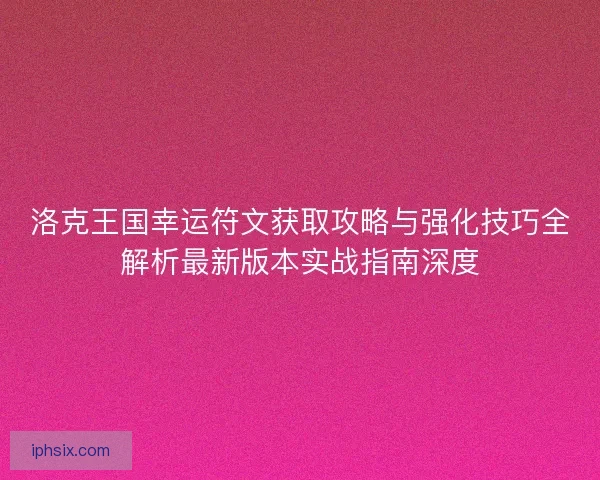 洛克王国幸运符文获取攻略与强化技巧全解析最新版本实战指南深度