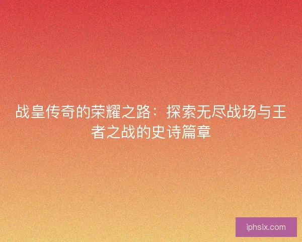 战皇传奇的荣耀之路：探索无尽战场与王者之战的史诗篇章