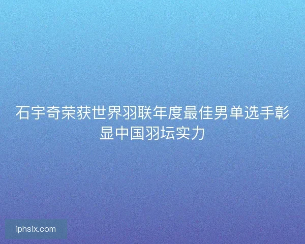 石宇奇荣获世界羽联年度最佳男单选手彰显中国羽坛实力