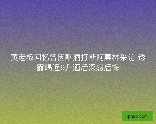 黄老板回忆曾因酗酒打断阿莫林采访 透露喝近6升酒后深感后悔 黄老板回忆曾因酗酒打断阿莫林采访 透露喝近6升酒后深感后悔