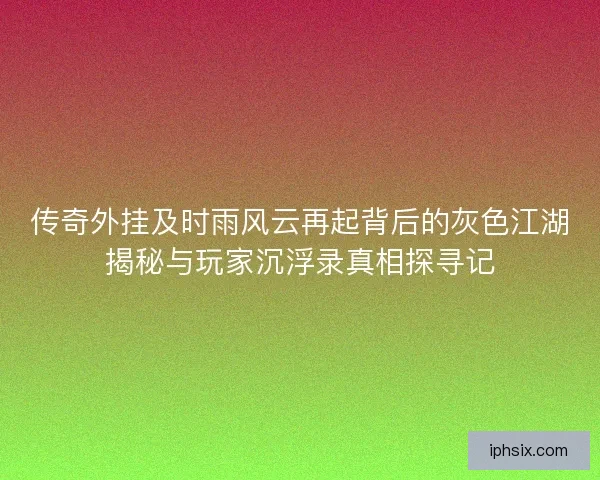 传奇外挂及时雨风云再起背后的灰色江湖揭秘与玩家沉浮录真相探寻记
