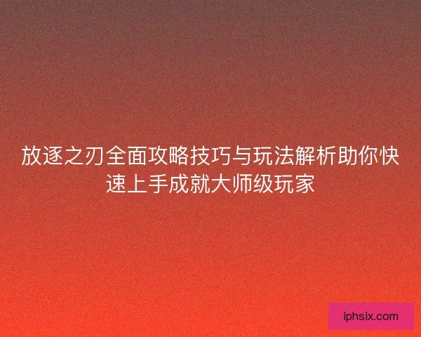 放逐之刃全面攻略技巧与玩法解析助你快速上手成就大师级玩家