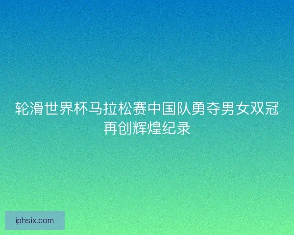 轮滑世界杯马拉松赛中国队勇夺男女双冠再创辉煌纪录