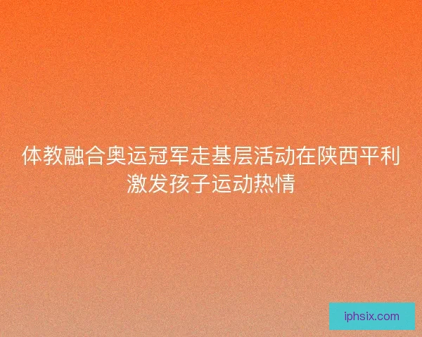 体教融合奥运冠军走基层活动在陕西平利激发孩子运动热情 体教融合奥运冠军走基层活动在陕西平利激发孩子运动热情