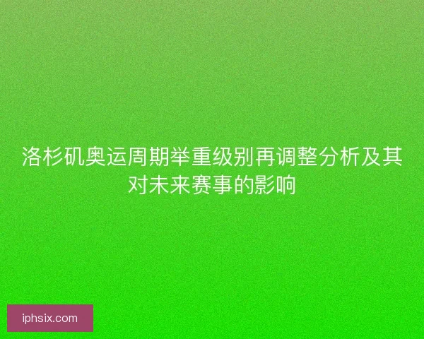 洛杉矶奥运周期举重级别再调整分析及其对未来赛事的影响