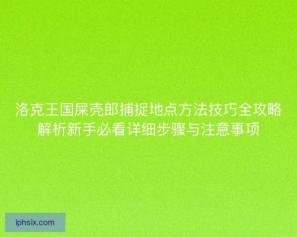 洛克王国屎壳郎捕捉地点方法技巧全攻略解析新手必看详细步骤与注意事项