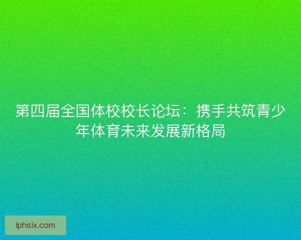 第四届全国体校校长论坛：携手共筑青少年体育未来发展新格局