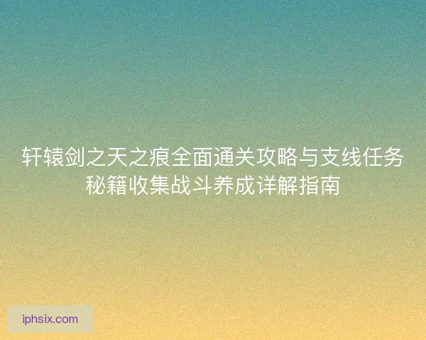 轩辕剑之天之痕全面通关攻略与支线任务秘籍收集战斗养成详解指南