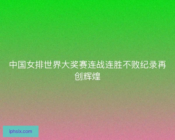 中国女排世界大奖赛连战连胜不败纪录再创辉煌