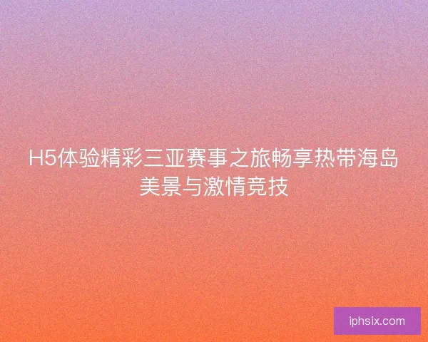 H5体验精彩三亚赛事之旅畅享热带海岛美景与激情竞技
