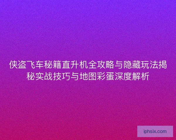 侠盗飞车秘籍直升机全攻略与隐藏玩法揭秘实战技巧与地图彩蛋深度解析 侠盗飞车秘籍直升机全攻略与隐藏玩法揭秘实战技巧与地图彩蛋深度解析